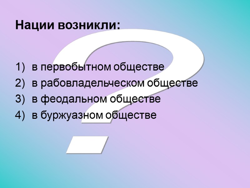 ? Нации возникли:  в первобытном обществе в рабовладельческом обществе в феодальном обществе в